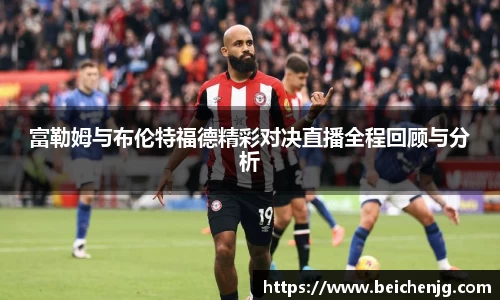 富勒姆与布伦特福德精彩对决直播全程回顾与分析