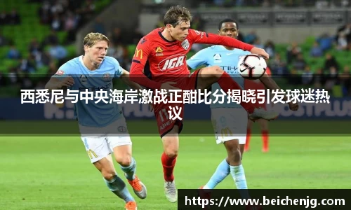 西悉尼与中央海岸激战正酣比分揭晓引发球迷热议