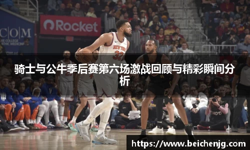 骑士与公牛季后赛第六场激战回顾与精彩瞬间分析