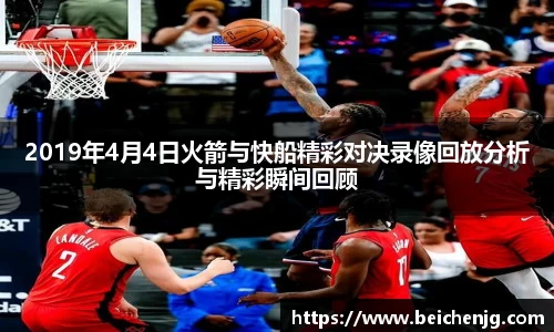 2019年4月4日火箭与快船精彩对决录像回放分析与精彩瞬间回顾