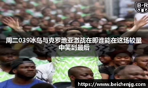 周二039冰岛与克罗地亚激战在即谁能在这场较量中笑到最后